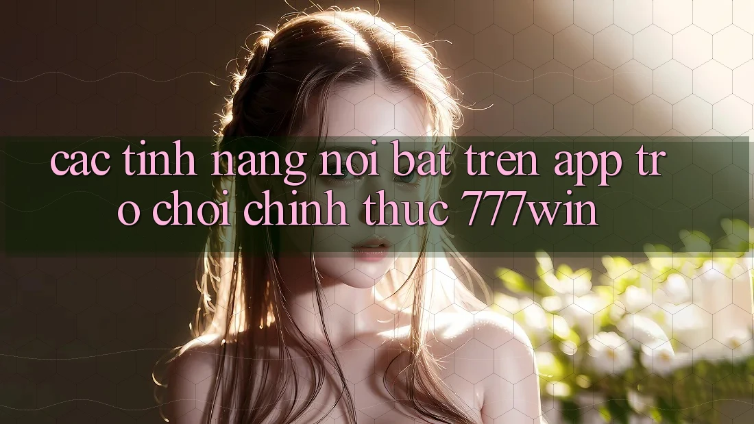 Các Tính Năng Nổi Bật Trên App Trò chơi Chính Thức 777win Các Tính Năng Nổi Bật Trên App Trò chơi Chính Thức 777win