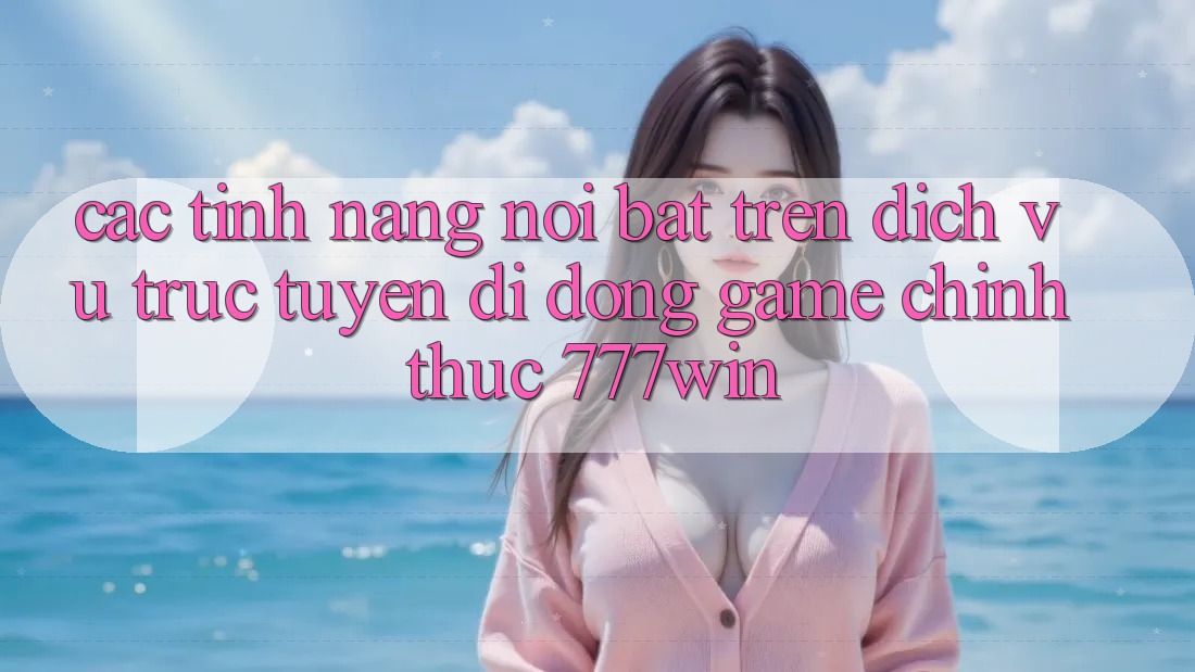 Các Tính năng Nổi Bật Trên Dịch vụ trực tuyến di động Game Chính Thức 777win Các Tính năng Nổi Bật Trên Dịch vụ trực tuyến di động Game Chính Thức 777win