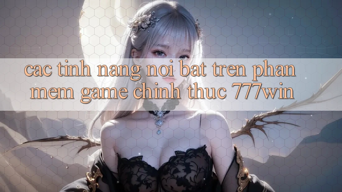 Các Tính Năng Nổi Bật Trên Phần mềm Game Chính Thức 777win Các Tính Năng Nổi Bật Trên Phần mềm Game Chính Thức 777win