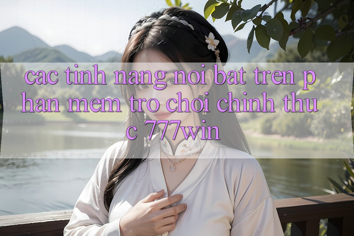 Các Tính Năng Nổi Bật Trên Phần mềm Trò chơi Chính Thức 777win Các Tính Năng Nổi Bật Trên Phần mềm Trò chơi Chính Thức 777win