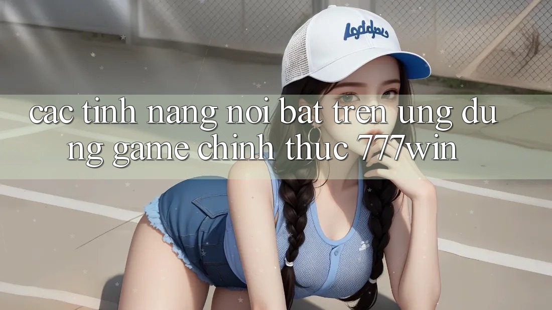 Các Tính Năng Nổi Bật Trên Ứng dụng Game Chính Thức 777win Các Tính Năng Nổi Bật Trên Ứng dụng Game Chính Thức 777win