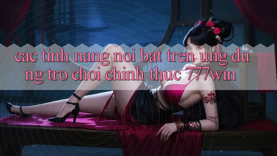 Các Tính Năng Nổi Bật Trên Ứng dụng Trò chơi Chính Thức 777win Các Tính Năng Nổi Bật Trên Ứng dụng Trò chơi Chính Thức 777win