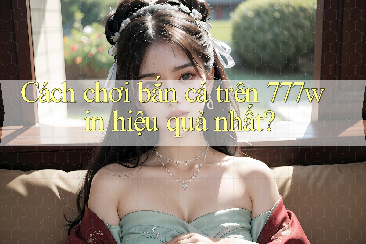 Cách chơi bắn cá trên 777win hiệu quả nhất? Cách chơi bắn cá trên 777win hiệu quả nhất?
