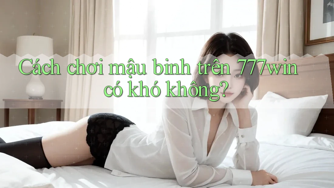 Cách chơi mậu binh trên 777win có khó không?