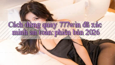 Cách dừng quay 777win đã xác minh an toàn phiên bản 2026