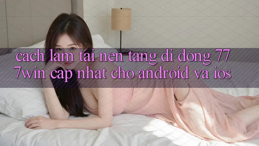 Cách làm Tải Nền tảng di động 777win Cập Nhật Cho Android và iOS Cách làm Tải Nền tảng di động 777win Cập Nhật Cho Android và iOS