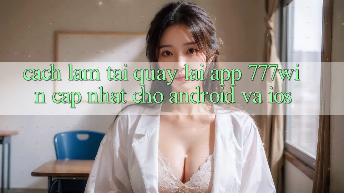 Cách làm Tải quay lại App 777win Cập Nhật Cho Android và iOS