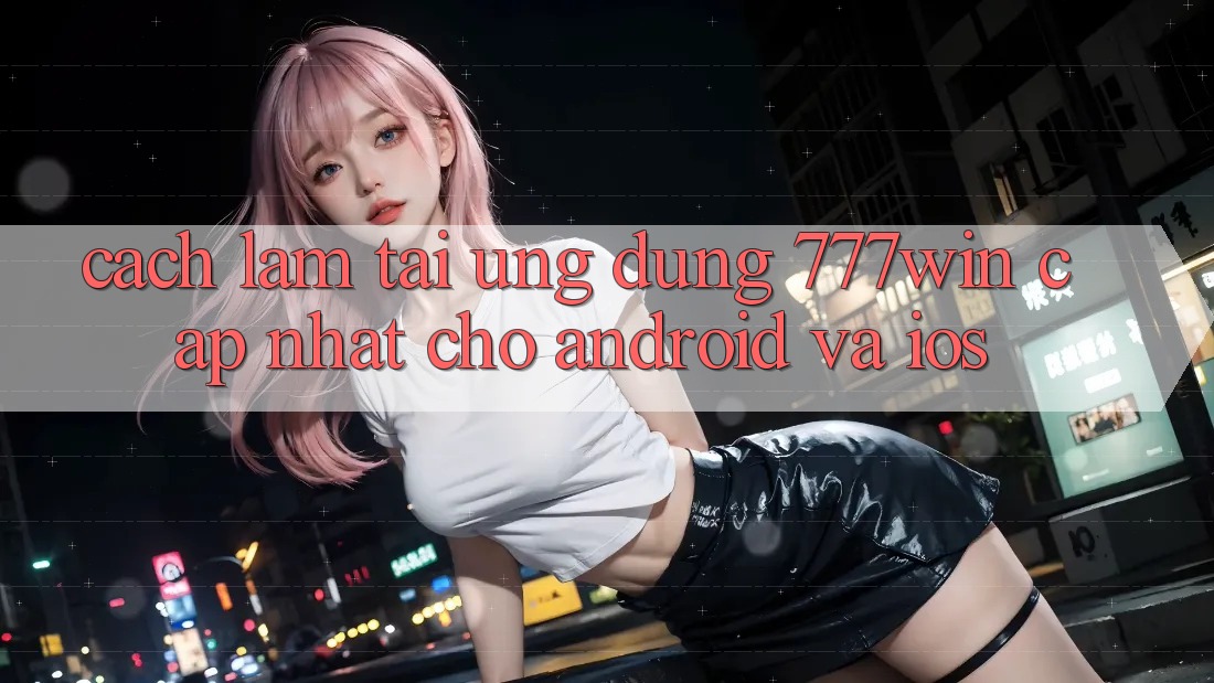 Cách làm Tải Ứng dụng 777win Cập Nhật Cho Android và iOS Cách làm Tải Ứng dụng 777win Cập Nhật Cho Android và iOS