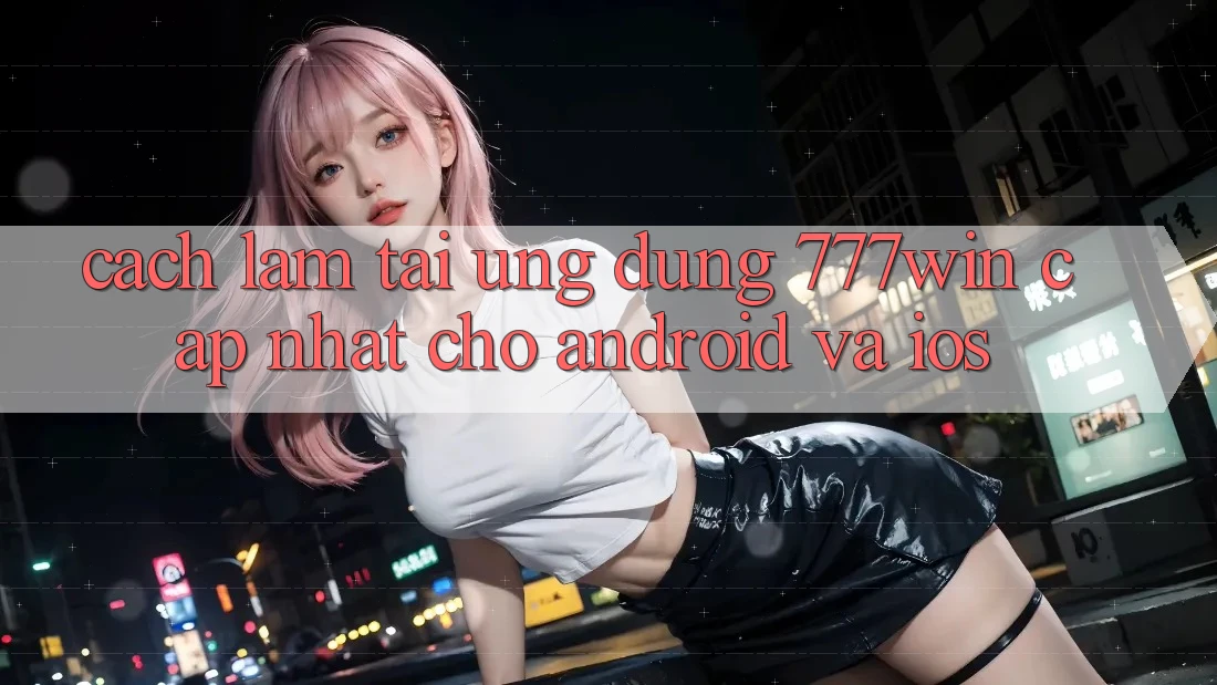 Cách làm Tải Ứng dụng 777win Cập Nhật Cho Android và iOS Cách làm Tải Ứng dụng 777win Cập Nhật Cho Android và iOS