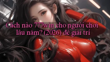 Cách nào 777win cho người chơi lâu năm (2026) để giải trí