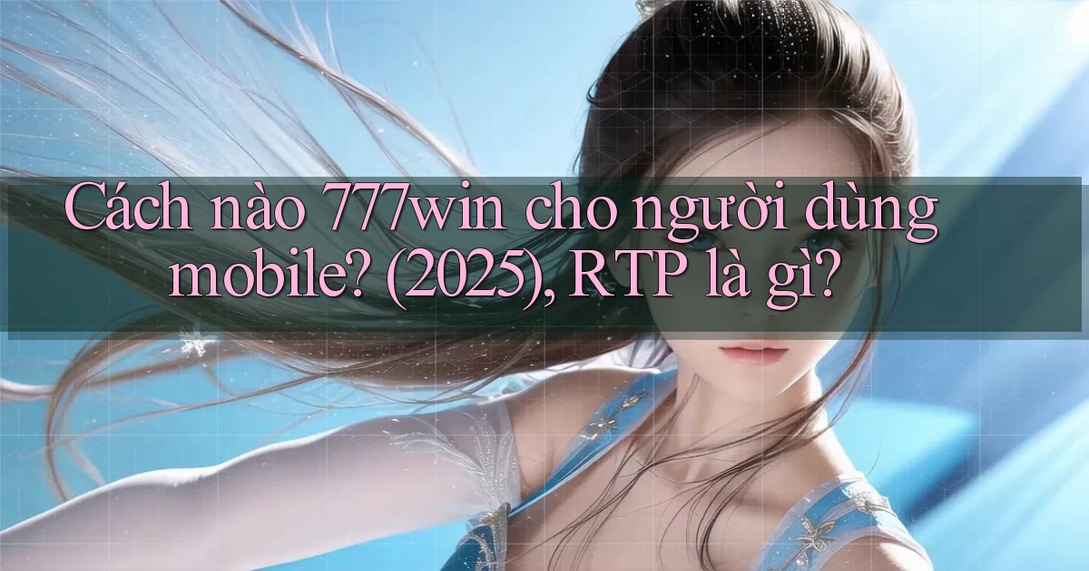 Cách nào 777win cho người dùng mobile (2025), RTP là gì