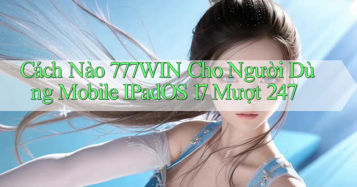 Cách nào 777win cho người dùng mobile iPadOS 17 mượt 247