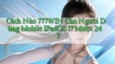 Cách nào 777win cho người dùng mobile iPadOS 17 mượt 247