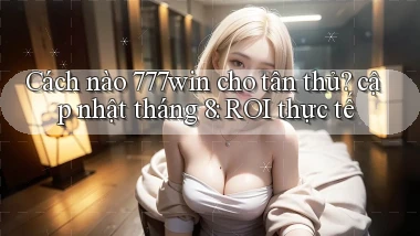 Cách nào 777win cho tân thủ cập nhật tháng 8 ROI thực tế