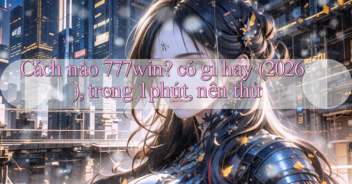 Cách nào 777win có gì hay (2026), trong 1 phút, nên thử