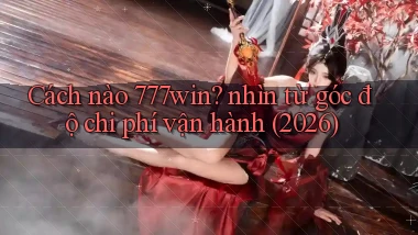 Cách nào 777win nhìn từ góc độ chi phí vận hành (2026)