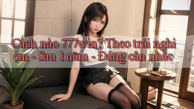 Cách nào 777win theo trải nghiệm   sau 1 năm   đáng cân nhắc