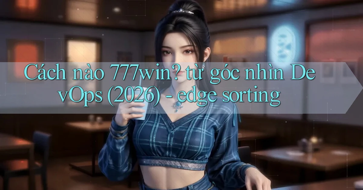 Cách nào 777win từ góc nhìn DevOps (2026)   edge sorting