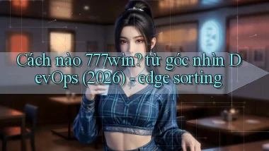 Cách nào 777win từ góc nhìn DevOps (2026)   edge sorting