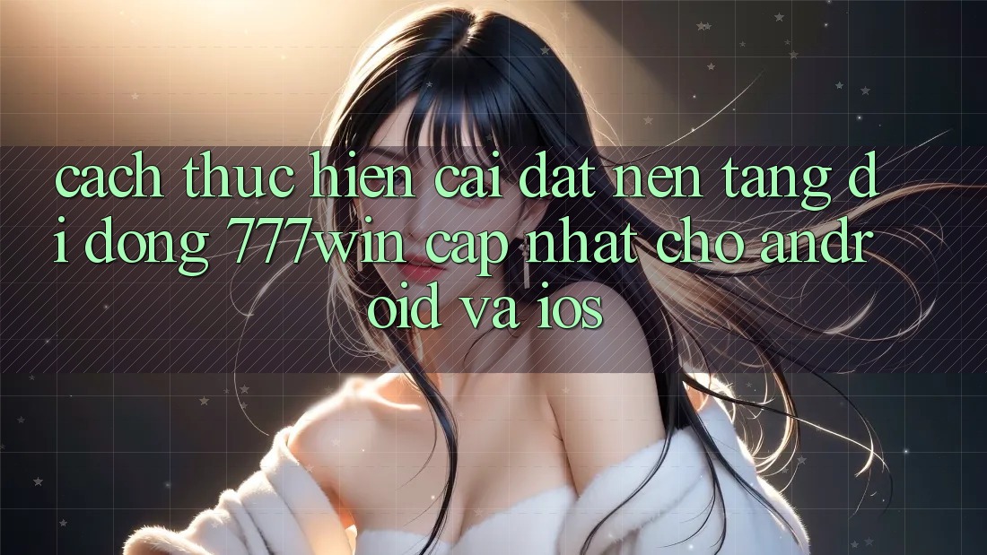 Cách thực hiện Cài đặt Nền tảng di động 777win Cập Nhật Cho Android và iOS Cách thực hiện Cài đặt Nền tảng di động 777win Cập Nhật Cho Android và iOS