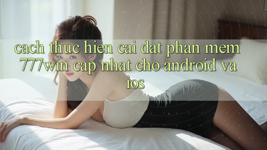 Cách thực hiện Cài đặt Phần mềm 777win Cập Nhật Cho Android và iOS Cách thực hiện Cài đặt Phần mềm 777win Cập Nhật Cho Android và iOS