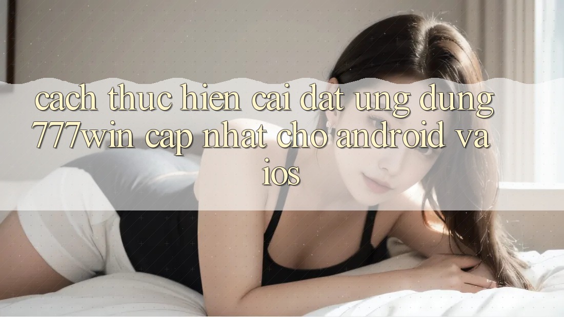 Cách thực hiện Cài đặt Ứng dụng 777win Cập Nhật Cho Android và iOS Cách thực hiện Cài đặt Ứng dụng 777win Cập Nhật Cho Android và iOS