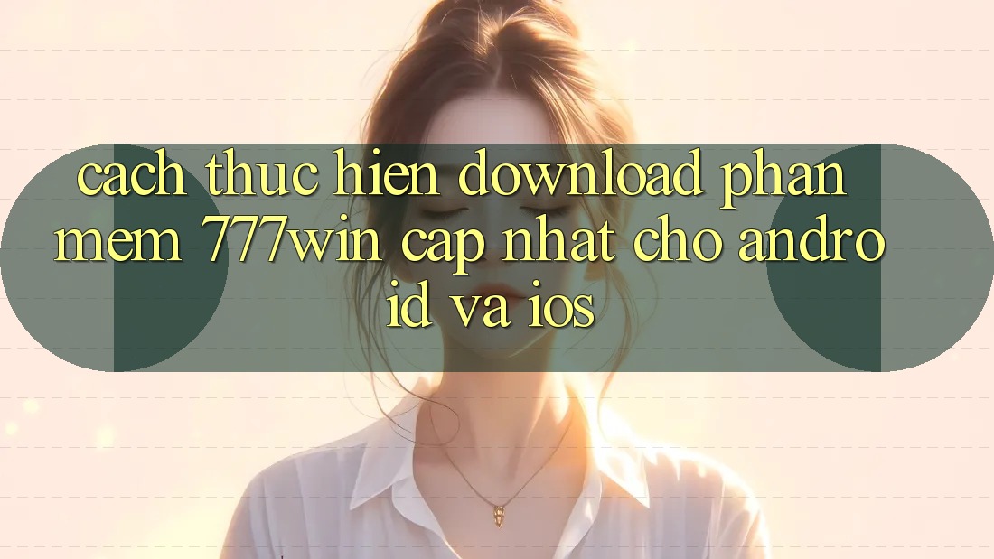 Cách thực hiện Download Phần mềm 777win Cập Nhật Cho Android và iOS Cách thực hiện Download Phần mềm 777win Cập Nhật Cho Android và iOS