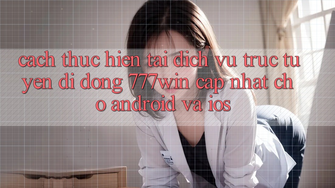 Cách thực hiện Tải Dịch vụ trực tuyến di động 777win Cập Nhật Cho Android và iOS Cách thực hiện Tải Dịch vụ trực tuyến di động 777win Cập Nhật Cho Android và iOS