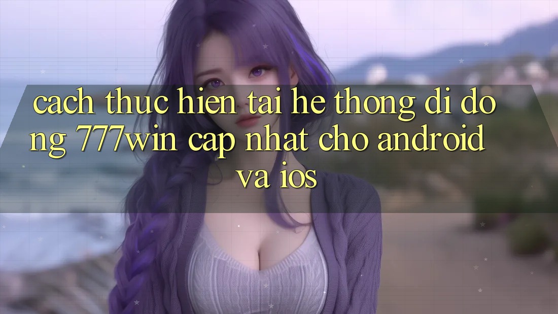 Cách thực hiện Tải Hệ thống di động 777win Cập Nhật Cho Android và iOS Cách thực hiện Tải Hệ thống di động 777win Cập Nhật Cho Android và iOS