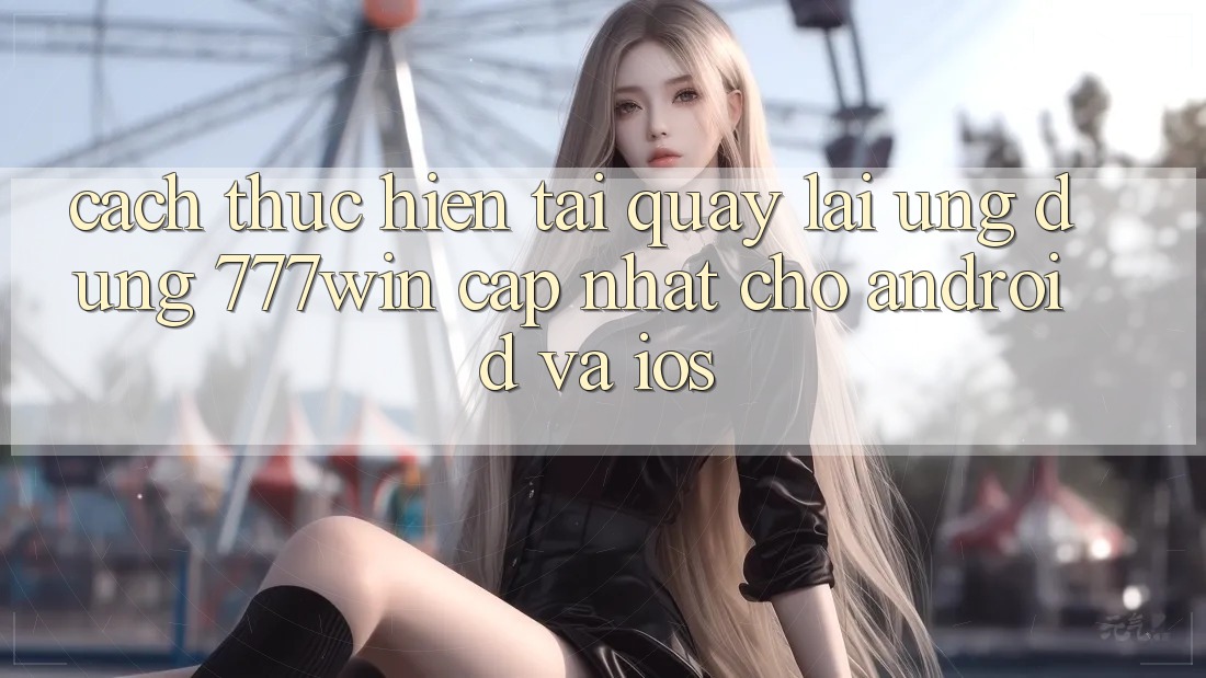 Cách thực hiện Tải quay lại Ứng dụng 777win Cập Nhật Cho Android và iOS Cách thực hiện Tải quay lại Ứng dụng 777win Cập Nhật Cho Android và iOS