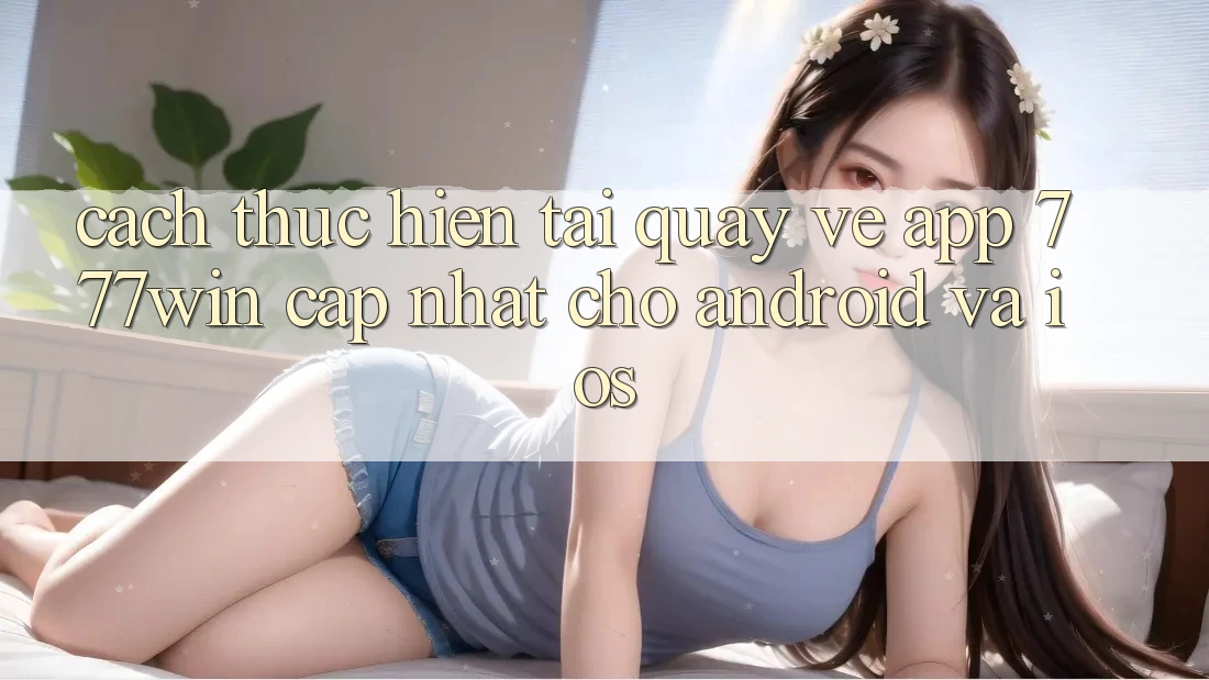 Cách thực hiện Tải quay về App 777win Cập Nhật Cho Android và iOS Cách thực hiện Tải quay về App 777win Cập Nhật Cho Android và iOS