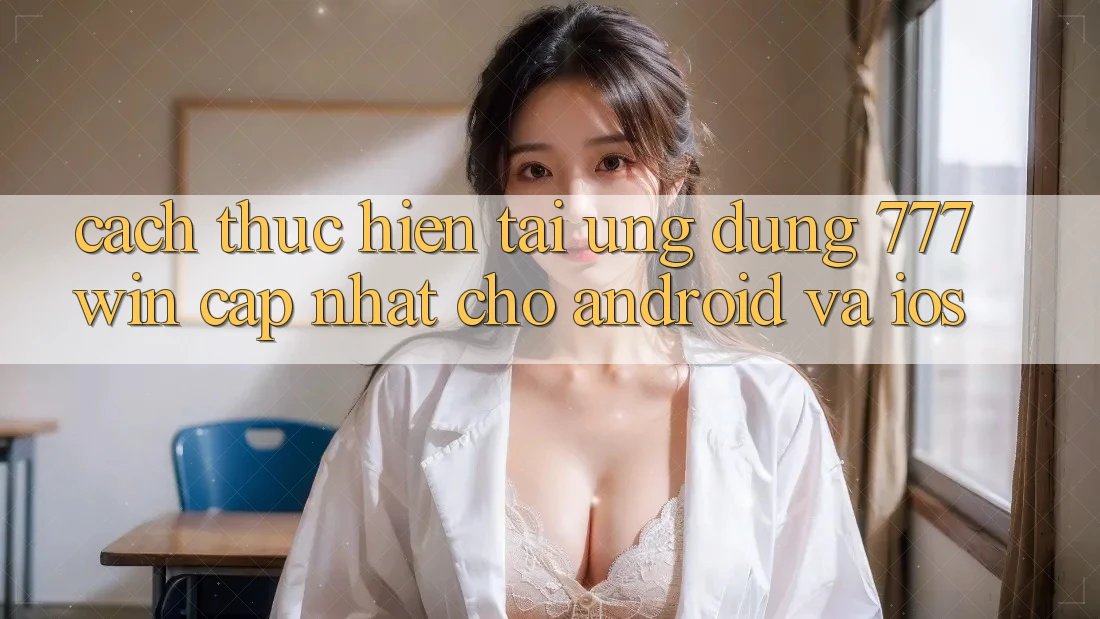 Cách thực hiện Tải Ứng dụng 777win Cập Nhật Cho Android và iOS Cách thực hiện Tải Ứng dụng 777win Cập Nhật Cho Android và iOS
