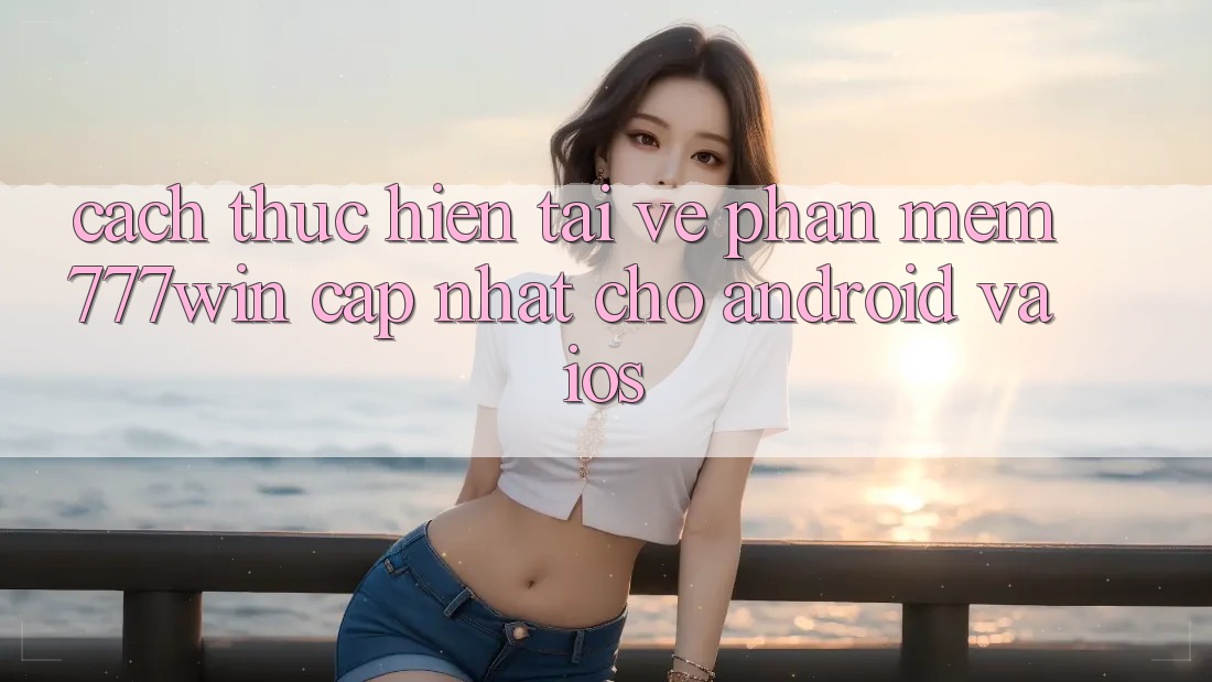 Cách thực hiện Tải về Phần mềm 777win Cập Nhật Cho Android và iOS Cách thực hiện Tải về Phần mềm 777win Cập Nhật Cho Android và iOS