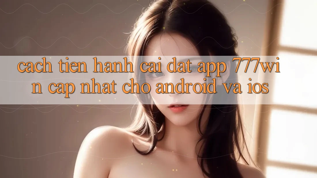 Cách tiến hành Cài đặt App 777win Cập Nhật Cho Android và iOS Cách tiến hành Cài đặt App 777win Cập Nhật Cho Android và iOS