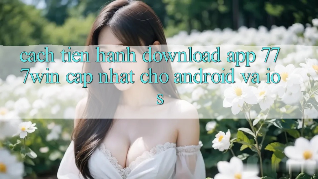 Cách tiến hành Download App 777win Cập Nhật Cho Android và iOS Cách tiến hành Download App 777win Cập Nhật Cho Android và iOS