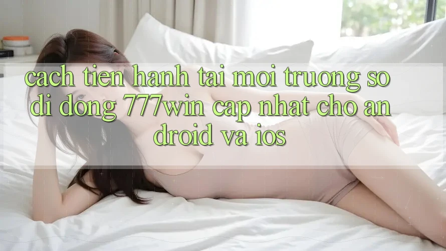 Cách tiến hành Tải Môi trường số di động 777win Cập Nhật Cho Android và iOS