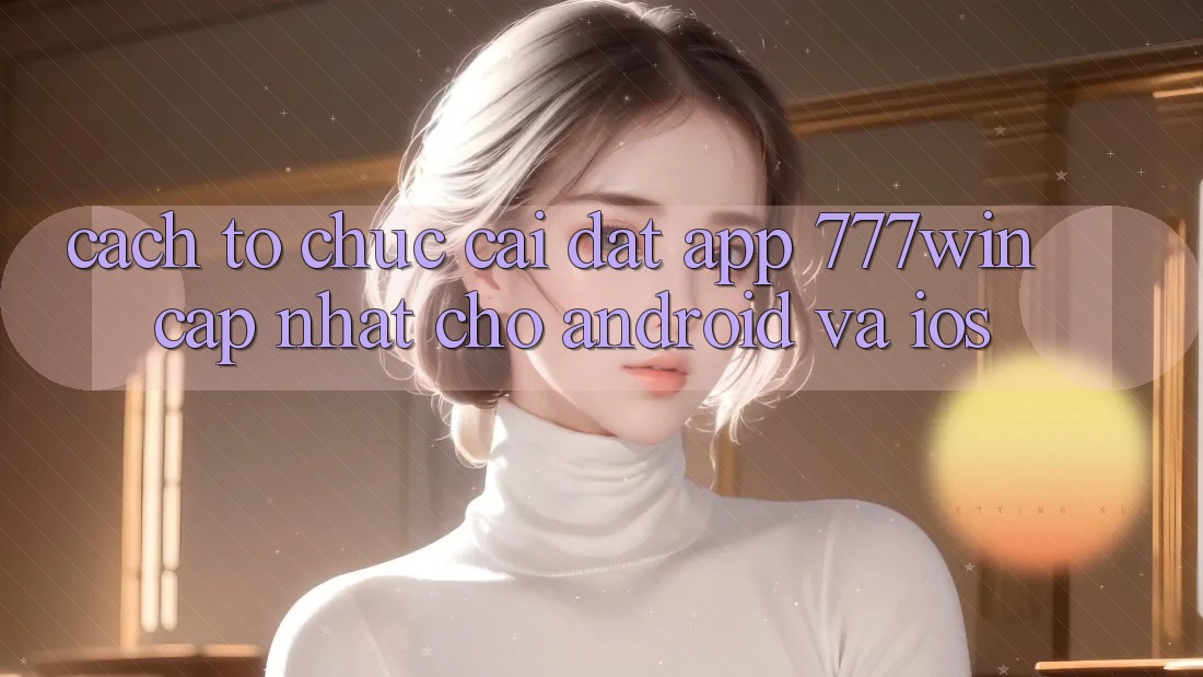 Cách tổ chức Cài đặt App 777win Cập Nhật Cho Android và iOS