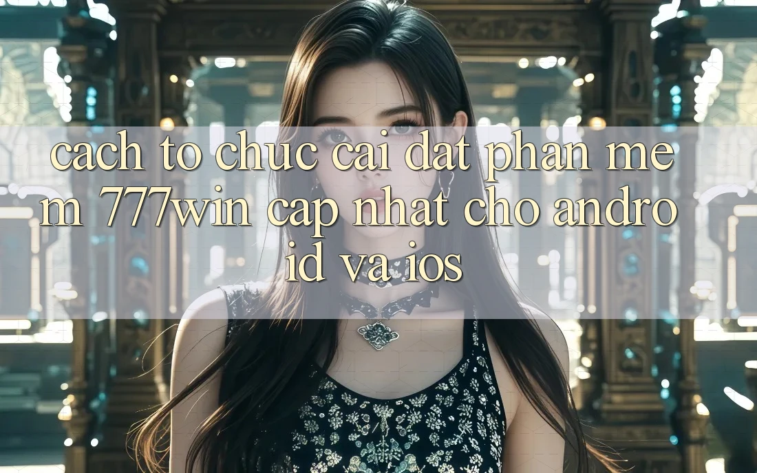 Cách tổ chức Cài đặt Phần mềm 777win Cập Nhật Cho Android và iOS Cách tổ chức Cài đặt Phần mềm 777win Cập Nhật Cho Android và iOS