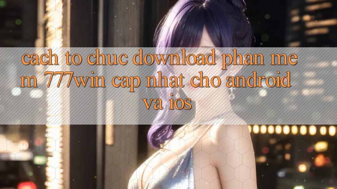 Cách tổ chức Download Phần mềm 777win Cập Nhật Cho Android và iOS Cách tổ chức Download Phần mềm 777win Cập Nhật Cho Android và iOS