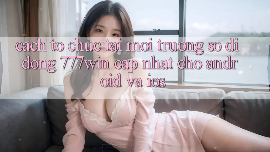 Cách tổ chức Tải Môi trường số di động 777win Cập Nhật Cho Android và iOS Cách tổ chức Tải Môi trường số di động 777win Cập Nhật Cho Android và iOS