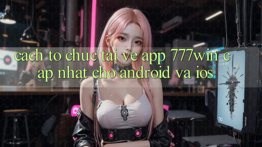 Cách tổ chức Tải về App 777win Cập Nhật Cho Android và iOS Cách tổ chức Tải về App 777win Cập Nhật Cho Android và iOS