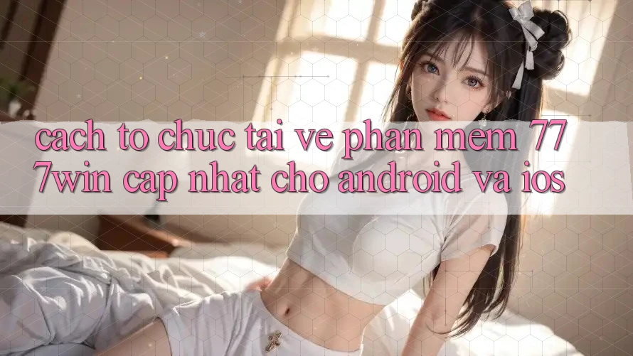 Cách tổ chức Tải về Phần mềm 777win Cập Nhật Cho Android và iOS Cách tổ chức Tải về Phần mềm 777win Cập Nhật Cho Android và iOS