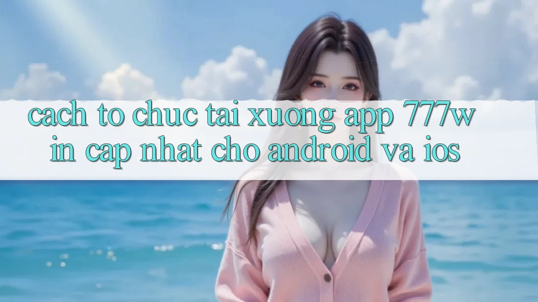 Cách tổ chức Tải xuống App 777win Cập Nhật Cho Android và iOS Cách tổ chức Tải xuống App 777win Cập Nhật Cho Android và iOS