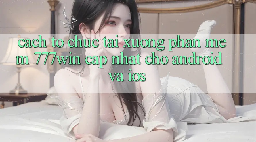 Cách tổ chức Tải xuống Phần mềm 777win Cập Nhật Cho Android và iOS