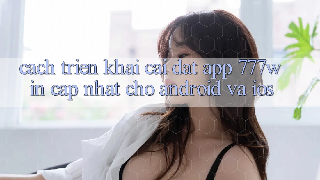 Cách triển khai Cài đặt App 777win Cập Nhật Cho Android và iOS Cách triển khai Cài đặt App 777win Cập Nhật Cho Android và iOS