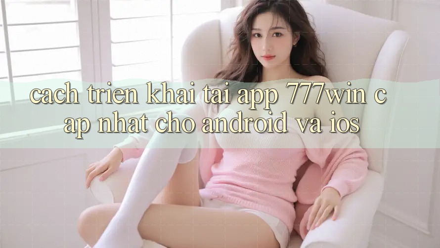 Cách triển khai Tải App 777win Cập Nhật Cho Android và iOS Cách triển khai Tải App 777win Cập Nhật Cho Android và iOS