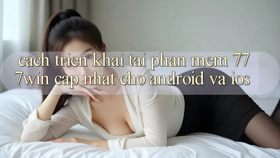 Cách triển khai Tải Phần mềm 777win Cập Nhật Cho Android và iOS