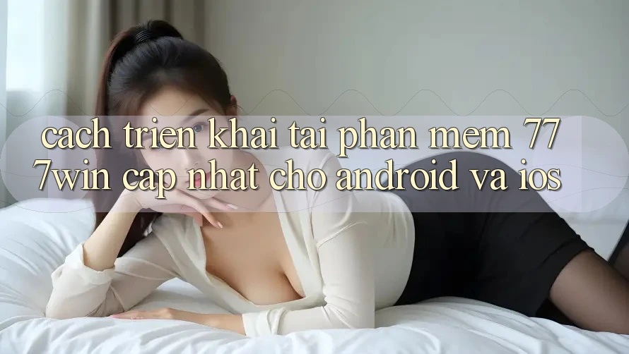 Cách triển khai Tải Phần mềm 777win Cập Nhật Cho Android và iOS Cách triển khai Tải Phần mềm 777win Cập Nhật Cho Android và iOS