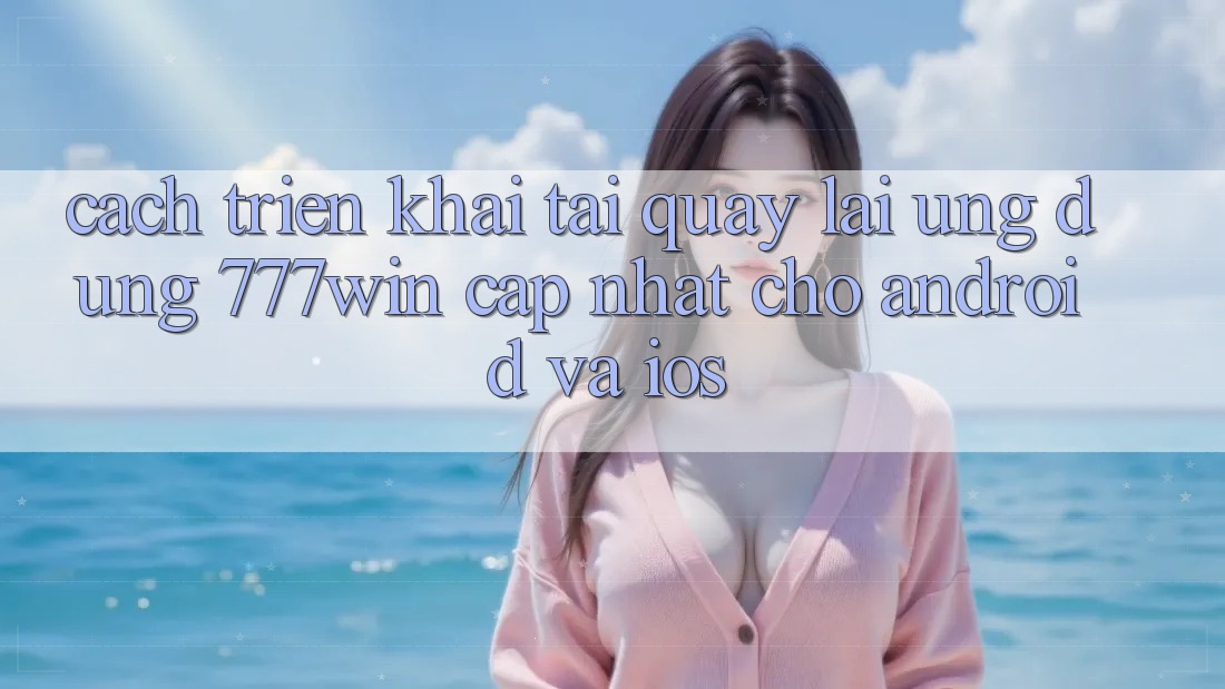 Cách triển khai Tải quay lại Ứng dụng 777win Cập Nhật Cho Android và iOS