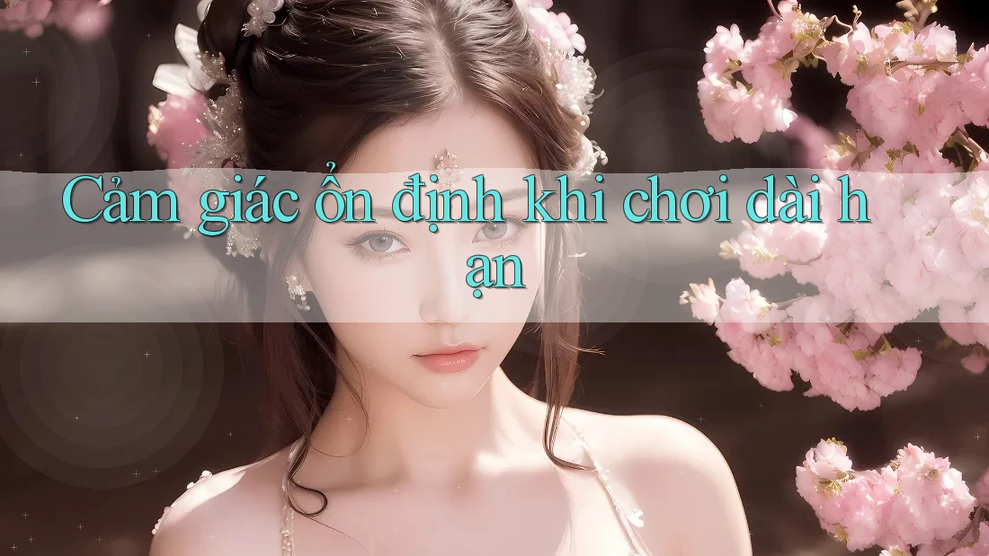 Cảm giác ổn định khi chơi dài hạn Cảm giác ổn định khi chơi dài hạn